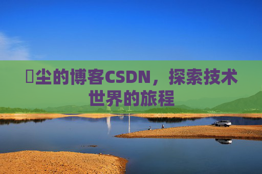 玦尘的博客CSDN，探索技术世界的旅程